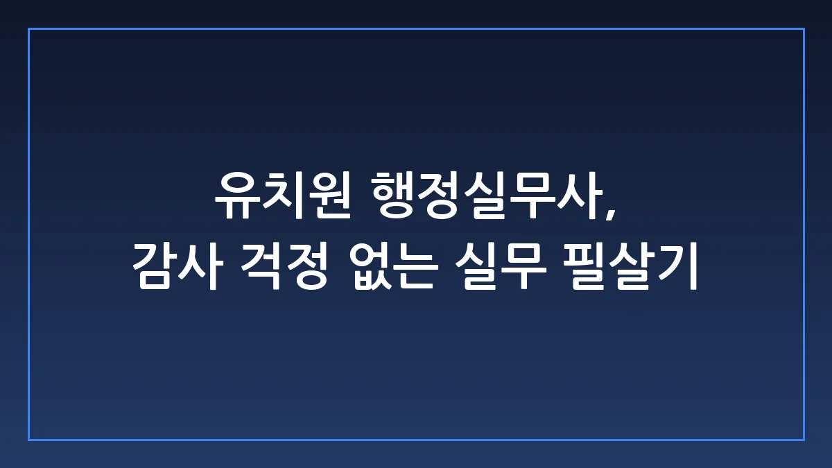 유치원 행정실무사, 감사 지적 안 받는 실무자의 필살기 3가지